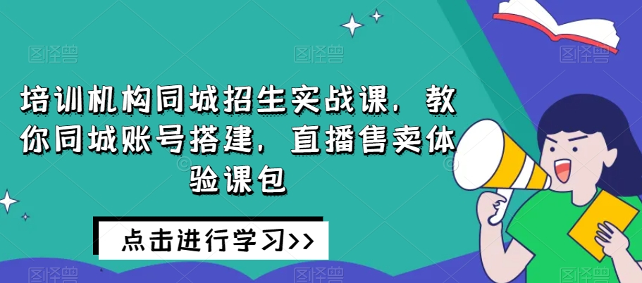 培训机构同城招生实战课，教你同城账号搭建，直播售卖体验课包-小牛学府