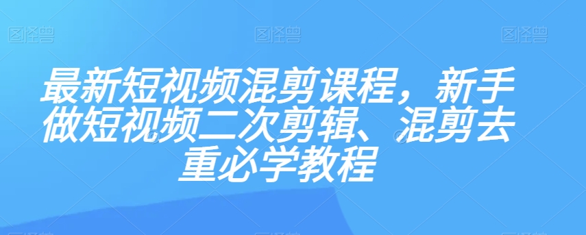 最新短视频混剪课程，新手做短视频二次剪辑、混剪去重必学教程-小牛学府