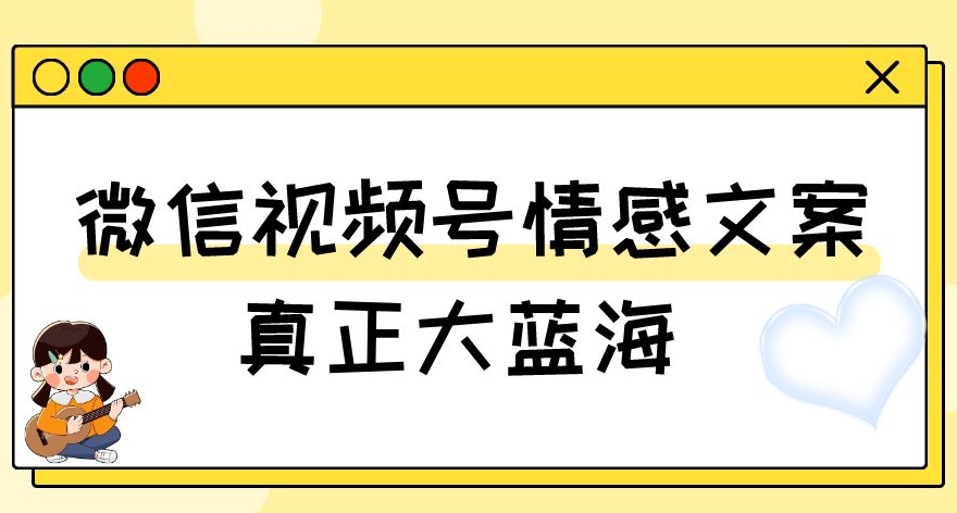 视频号情感文案,真正大蓝海,简单操作,新手小白轻松上手(教程+素材)【揭秘】-小牛学府