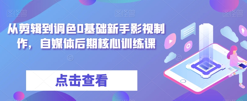 从剪辑到调色0基础新手影视制作,自媒体后期核心训练课-小牛学府