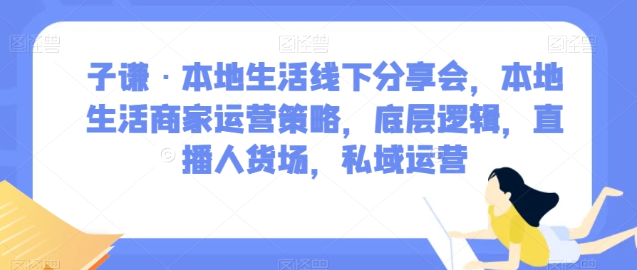 子谦·本地生活线下分享会，本地生活商家运营策略，底层逻辑，直播人货场，私域运营-小牛学府