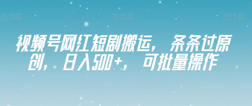 视频号网红短剧搬运，条条过原创，日入500+，可批量操作【揭秘】-小牛学府