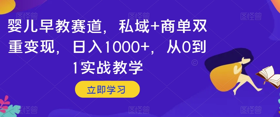 婴儿早教赛道，私域+商单双重变现，日入1000+，从0到1实战教学【揭秘】-小牛学府
