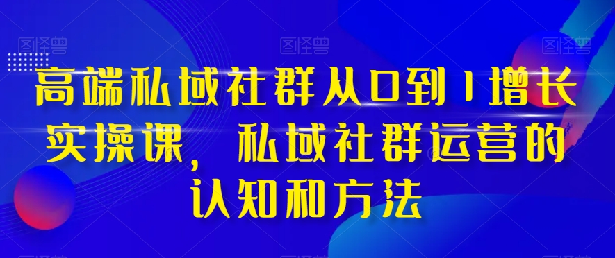高端私域社群从0到1增长实操课,私域社群运营的认知和方法-小牛学府