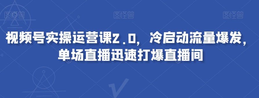视频号实操运营课2.0，冷启动流量爆发，单场直播迅速打爆直播间-小牛学府