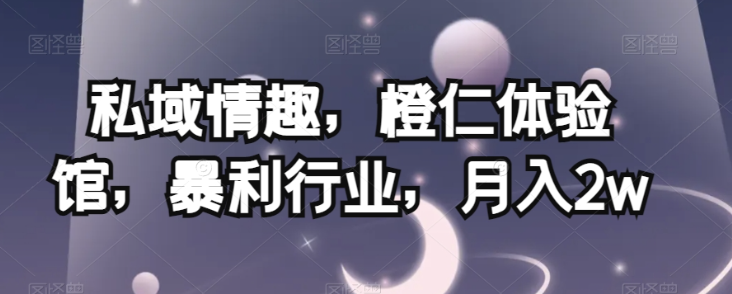 私域情趣，橙仁体验馆，暴利行业，月入2w【揭秘】-小牛学府
