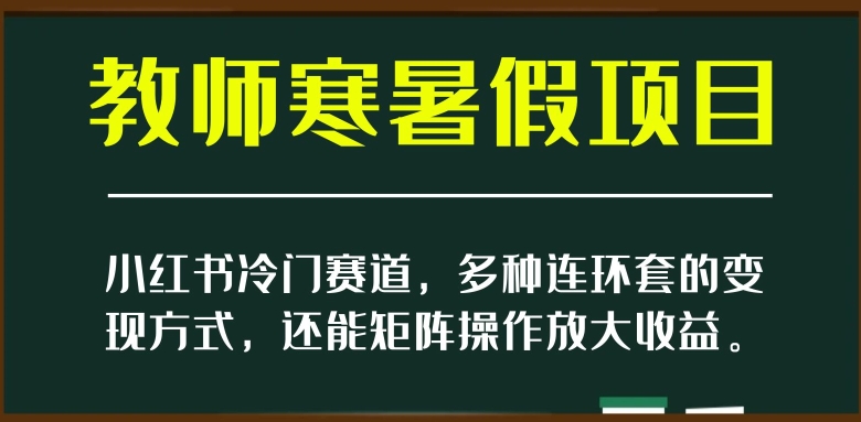 小红书冷门赛道,教师寒暑假项目,多种连环套的变现方式,还能矩阵操作放大收益【揭秘】-小牛学府
