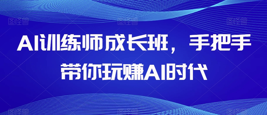 AI训练师成长班,手把手带你玩赚AI时代-小牛学府