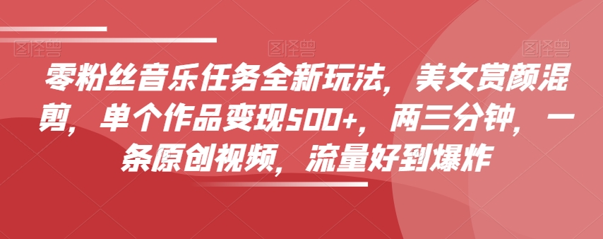 零粉丝音乐任务全新玩法,美女赏颜混剪,单个作品变现500+,两三分钟,一条原创视频,流量好到爆炸-小牛学府