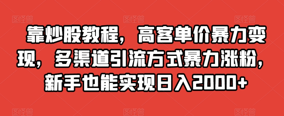 靠炒股教程，高客单价暴力变现，多渠道引流方式暴力涨粉，新手也能实现日入2000+【揭秘】-小牛学府