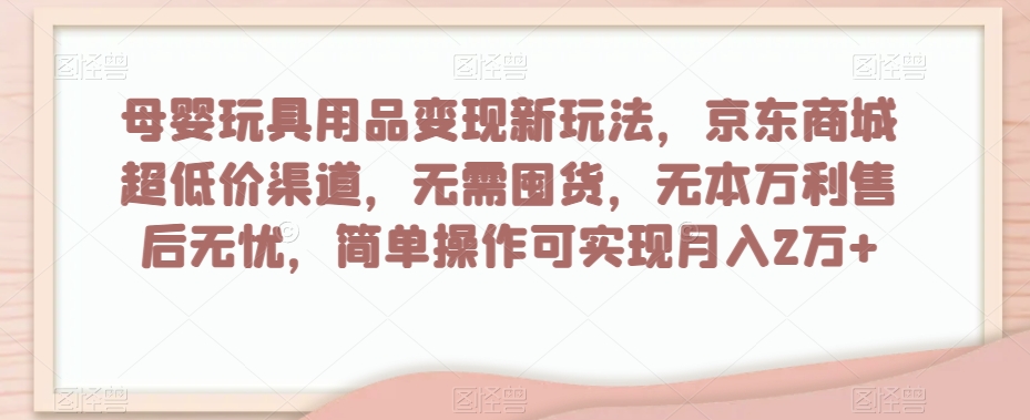 母婴玩具用品变现新玩法，京东商城超低价渠道，简单操作可实现月入2万+【揭秘】-小牛学府