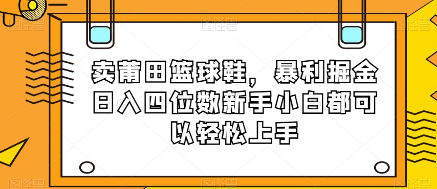 卖莆田篮球鞋,暴利掘金日入四位数新手小白都可以轻松上手【揭秘】-小牛学府