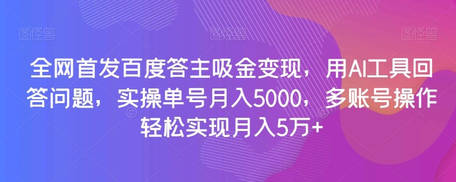 全网首发百度答主吸金变现，用AI工具回答问题，实操单号月入5000，多账号操作轻松实现月入5万+【揭秘】-小牛学府