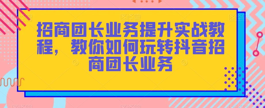 招商团长业务提升实战教程，教你如何玩转抖音招商团长业务-小牛学府