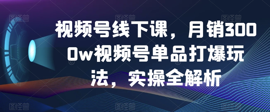 视频号线下课,月销3000w视频号单品打爆玩法,实操全解析-小牛学府