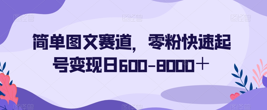 简单图文赛道,零粉快速起号变现日600-8000+-小牛学府