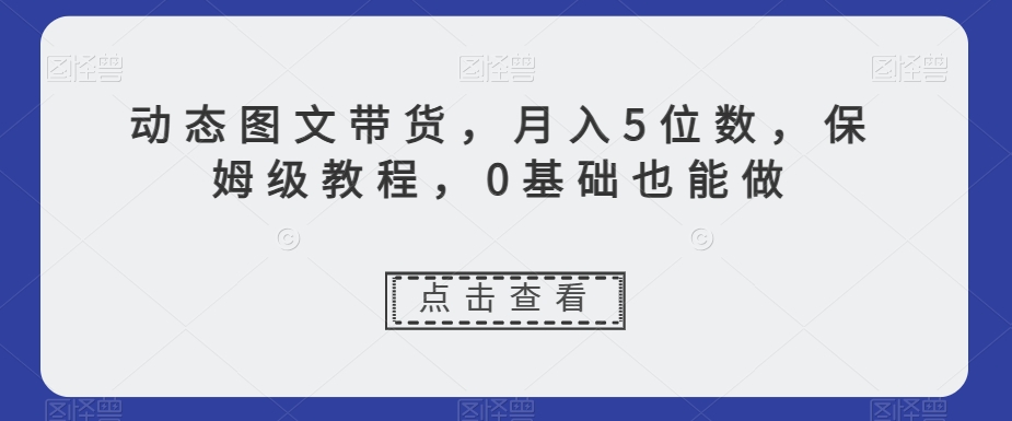 动态图文带货,月入5位数,保姆级教程,0基础也能做【揭秘】-小牛学府