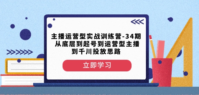 主播运营型实战训练营-第34期从底层到起号到运营型主播到千川投放思路-小牛学府