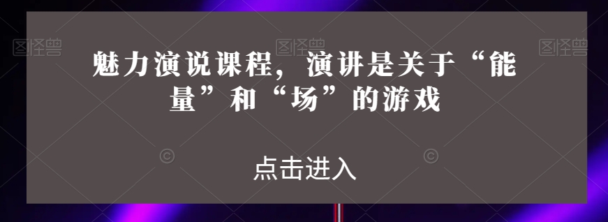 魅力演说课程，演讲是关于“能量”和“场”的游戏-小牛学府
