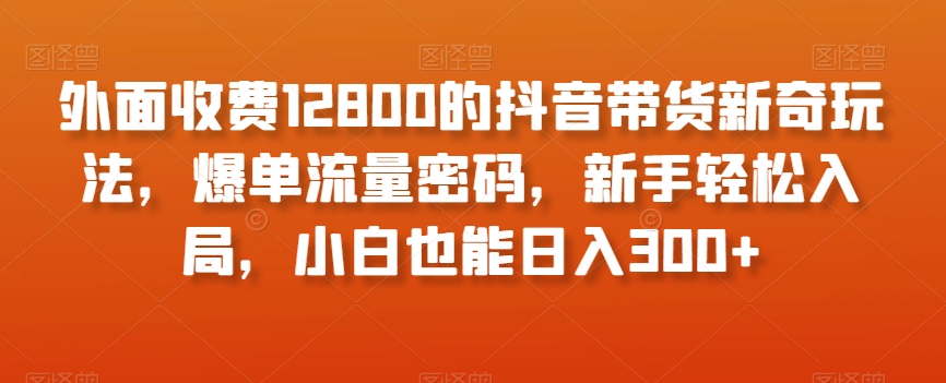 外面收费12800的抖音带货新奇玩法,爆单流量密码,新手轻松入局,小白也能日入300+【揭秘】-小牛学府