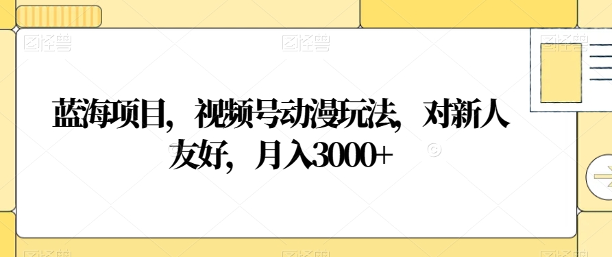 蓝海项目,视频号动漫玩法,对新人友好,月入3000+【揭秘】-小牛学府