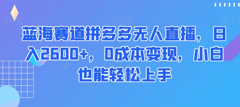 蓝海赛道拼多多无人直播,日入2600+,0成本变现,小白也能轻松上手【揭秘】-小牛学府