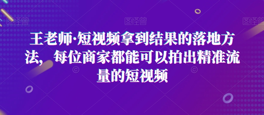 王老师·短视频拿到结果的落地方法，每位商家都能可以拍出精准流量的短视频-小牛学府