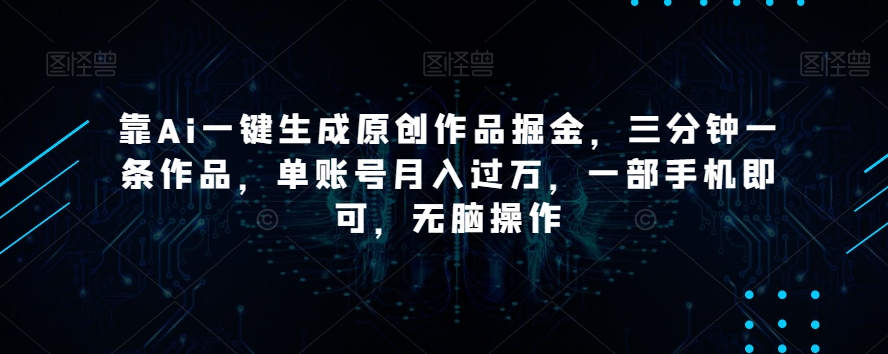 靠Ai一键生成原创作品掘金，三分钟一条作品，单账号月入过万，一部手机即可，无脑操作【揭秘】-小牛学府