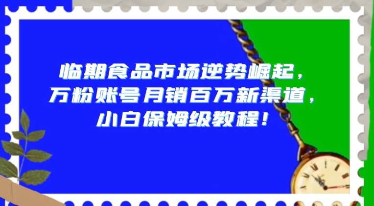临期食品市场逆势崛起,万粉账号月销百万新渠道,小白保姆级教程【揭秘】-小牛学府