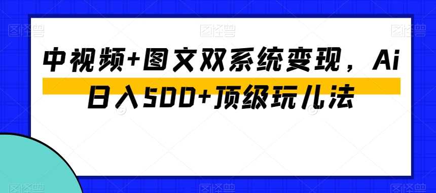 中视频+图文双系统变现,Ai日入500+顶级玩儿法-小牛学府