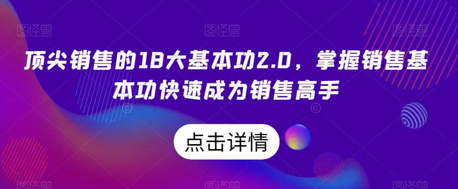 顶尖销售的18大基本功2.0,掌握销售基本功快速成为销售高手-小牛学府