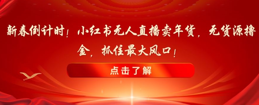 新春倒计时!小红书无人直播卖年货,无货源撸金,抓住最大风口【揭秘】-小牛学府