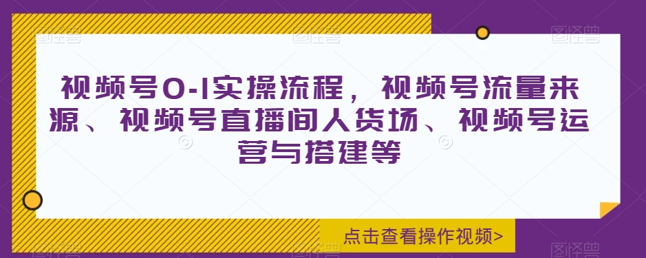 视频号0-1实操流程,视频号流量来源、视频号直播间人货场、视频号运营与搭建等-小牛学府