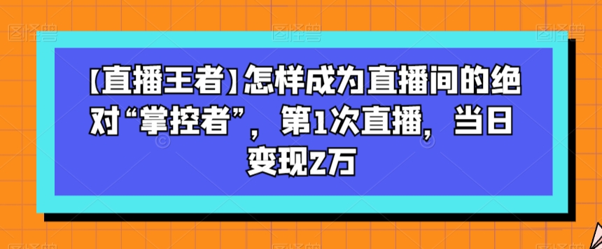 【直播王者】怎样成为直播间的绝对“掌控者”,第1次直播,当日变现2万-小牛学府