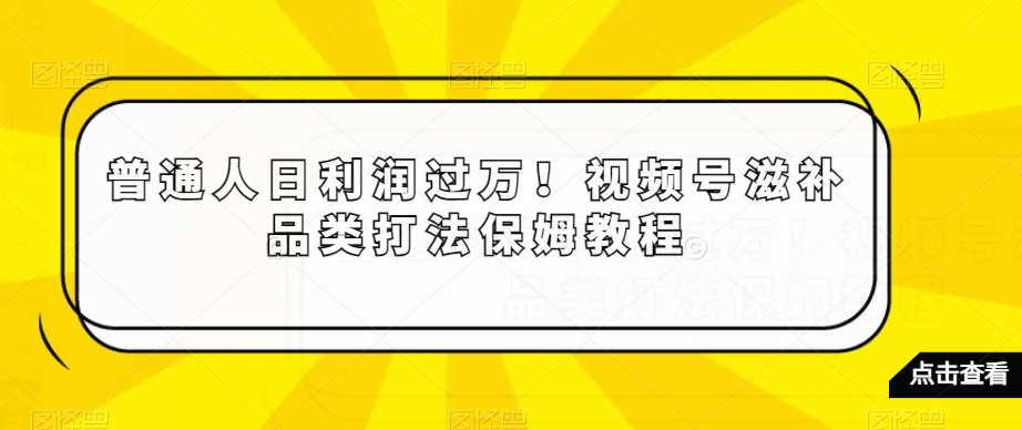 普通人日利润过万!视频号滋补品类打法保姆教程【揭秘】-小牛学府