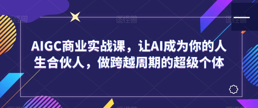 AIGC商业实战课,让AI成为你的人生合伙人,做跨越周期的超级个体-小牛学府