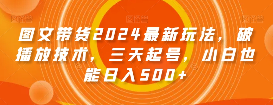 图文带货2024最新玩法，破播放技术，三天起号，小白也能日入500+【揭秘】-小牛学府