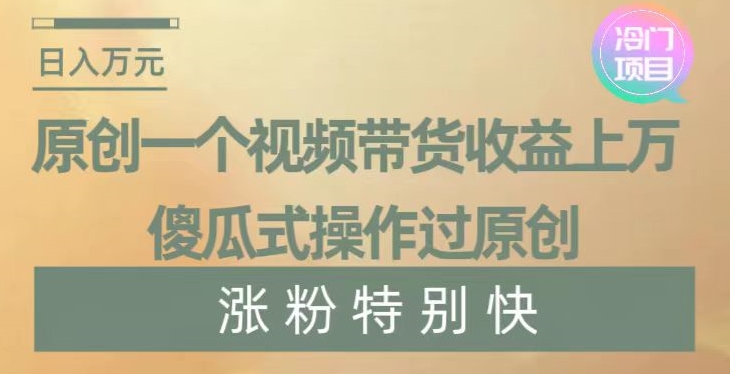 原创一个视频带货收益上万,傻瓜式操作过原创,几分钟做一个视频涨粉特别快【揭秘】-小牛学府