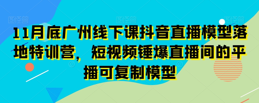 11月底广州线下课抖音直播模型落地特训营，短视频锤爆直播间的平播可复制模型-小牛学府