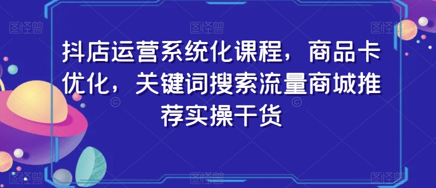 抖店运营系统化课程，商品卡优化，关键词搜索流量商城推荐实操干货-小牛学府