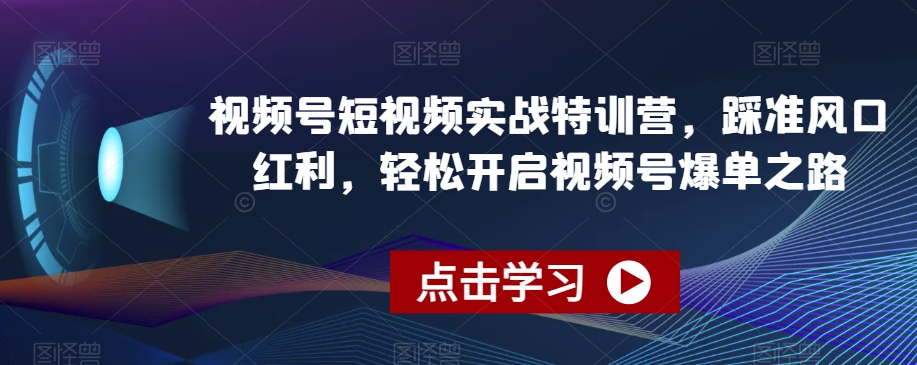 视频号短视频实战特训营,踩准风口红利,轻松开启视频号爆单之路-小牛学府