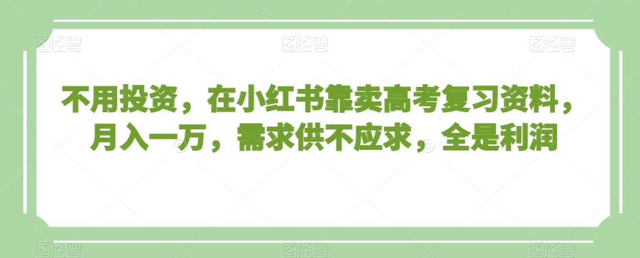 不用投资，在小红书靠卖高考复习资料，月入一万，需求供不应求，全是利润【揭秘】-小牛学府