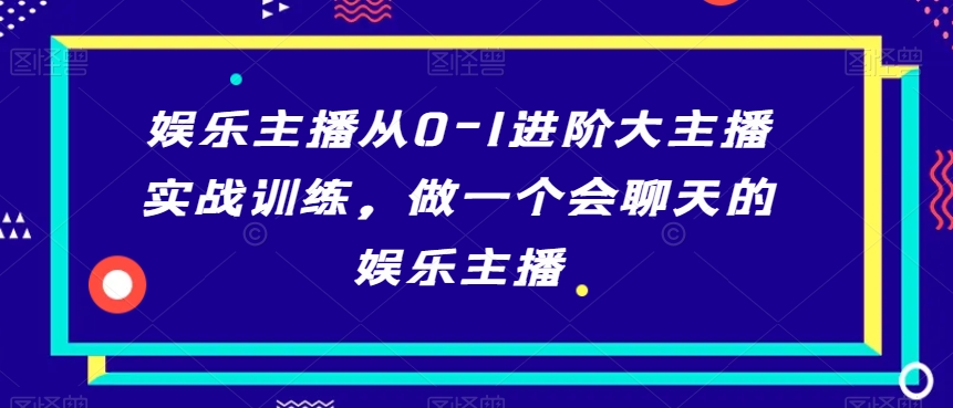 娱乐主播从0-1进阶大主播实战训练，做一个会聊天的娱乐主播-小牛学府