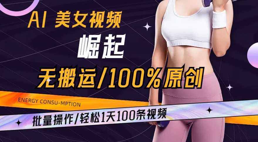 AI美女视频崛起玩法无搬运100%原创，批量操作，轻松1天100条【揭秘】-小牛学府
