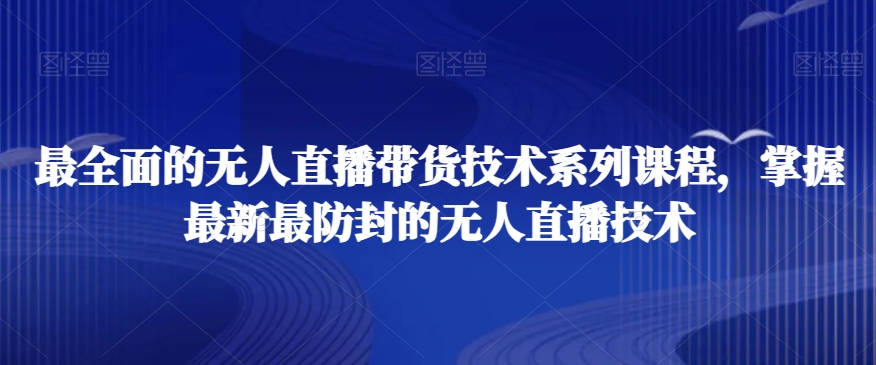最全面的无人直播货带技术系课列程,掌握最新最防封的无人直播技术-小牛学府