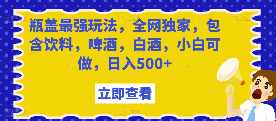瓶盖最强玩法，全网独家，包含饮料，啤酒，白酒，小白可做，日入500+【揭秘】-小牛学府