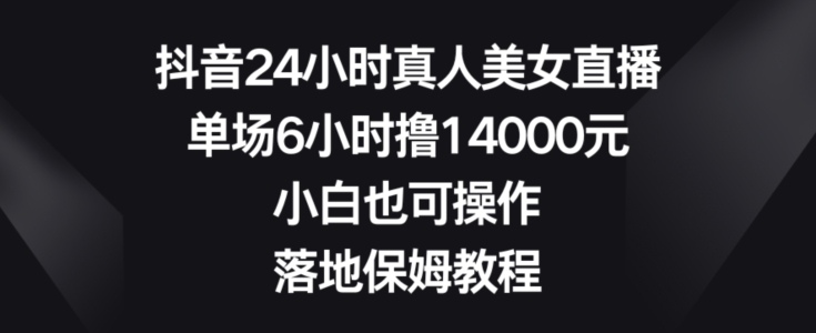 抖音24小时真人美女直播，单场6小时撸14000元，小白也可操作，落地保姆教程【揭秘】-小牛学府