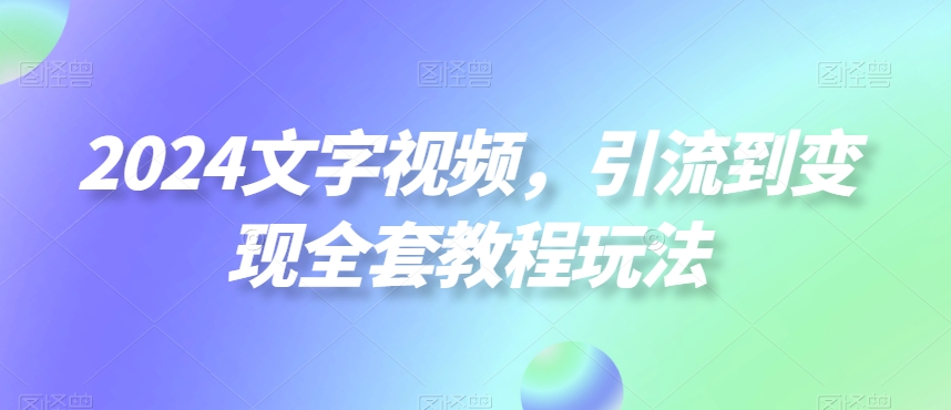 2024文字视频，引流到变现全套教程玩法【揭秘】-小牛学府