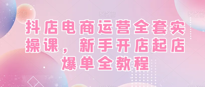 抖店电商运营全套实操课，新手开店起店爆单全教程-小牛学府