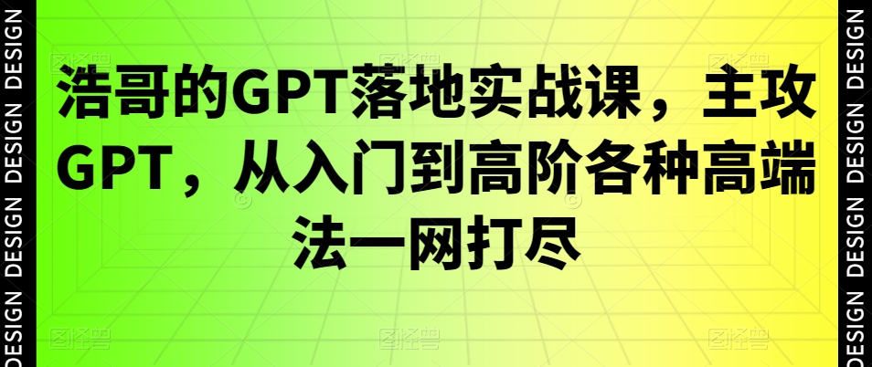 浩哥的GPT落地实战课，主攻GPT，从入门到高阶各种高端法一网打尽-小牛学府